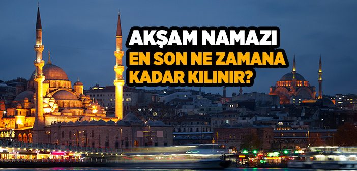 Akşam Namazı En Son Ne Zamana Kadar Kılınır?