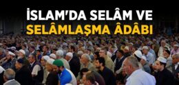 İslam’da Selâm Nedir ve Kimlere Verilir? Selâmlaşma Adâbı Nedir?