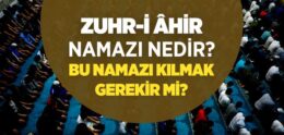 Zuhr-i Âhir Namazı Nedir? Bu Namazı Kılmak Gerekir mi?