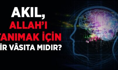 Akıl; Allah’ı Tanımak İçin Bir Vâsıta mıdır?