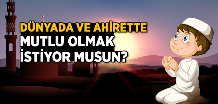 Dünyada ve Ahirette Mutlu Olmak İstiyor Musun?