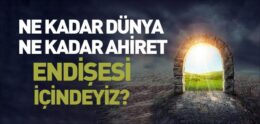 Ne Kadar Dünya, Ne Kadar Ahiret Endişesi İçindeyiz?