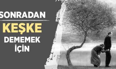 Sonradan “Keşke” Dememek İçin